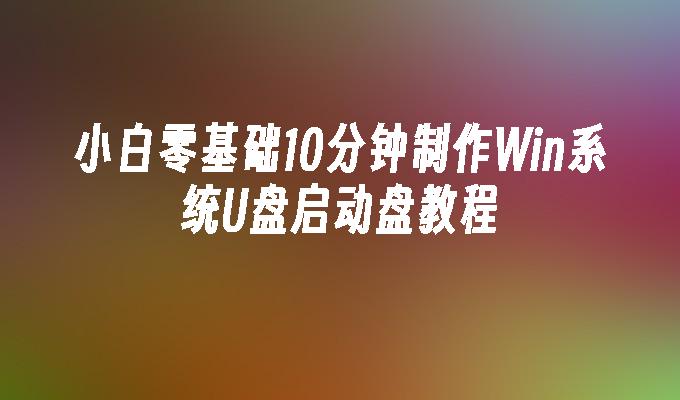 小白零基础10分钟制作Win系统U盘启动盘教程