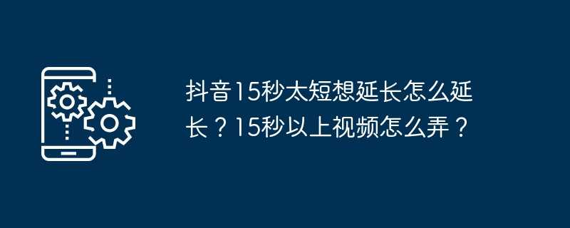 抖音15秒太短想延长怎么延长？15秒以上视频怎么弄？