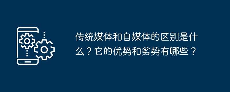 传统媒体和自媒体的区别是什么？它的优势和劣势有哪些？