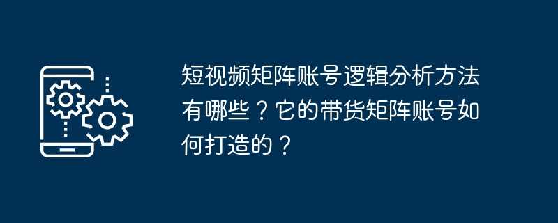 短视频矩阵账号逻辑分析方法有哪些？它的带货矩阵账号如何打造的？