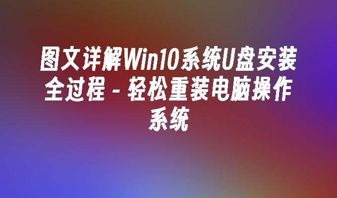 图文详解Win10系统U盘安装全过程 - 轻松重装电脑操作系统