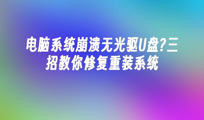 电脑系统崩溃无光驱U盘?三招教你修复重装系统