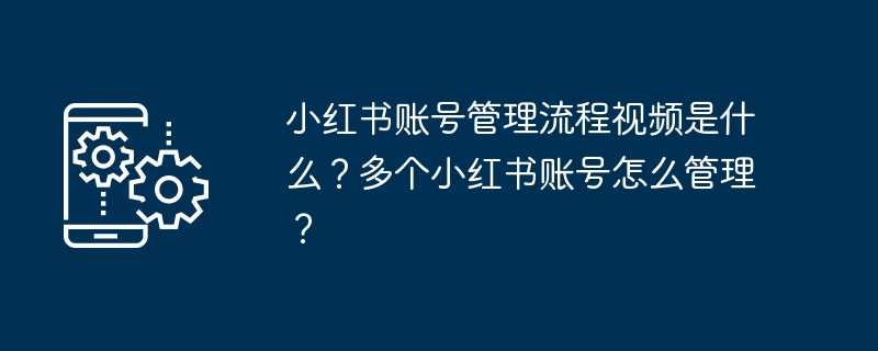 小红书账号管理流程视频是什么？多个小红书账号怎么管理？