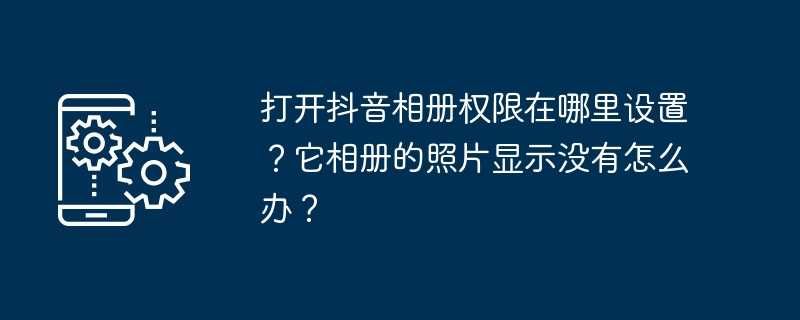 打开抖音相册权限在哪里设置？它相册的照片显示没有怎么办？