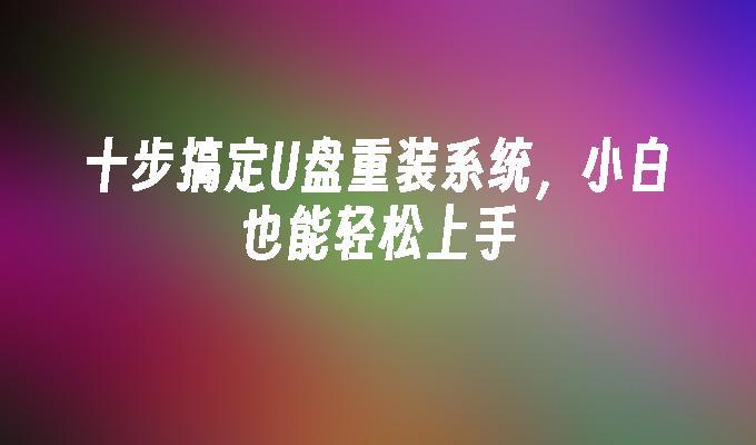 十步搞定U盘重装系统，小白也能轻松上手