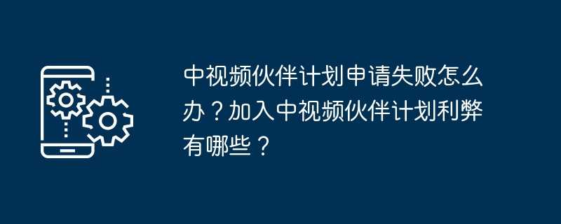 中视频伙伴计划申请失败怎么办？加入中视频伙伴计划利弊有哪些？