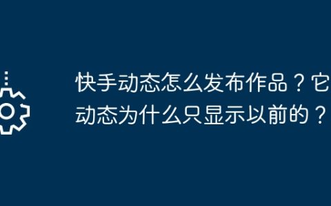 快手动态怎么发布作品？它的动态为什么只显示以前的？