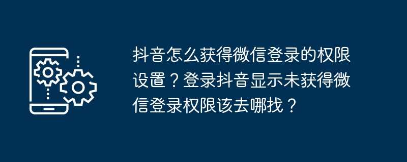 抖音怎么获得微信登录的权限设置？登录抖音显示未获得微信登录权限该去哪找？