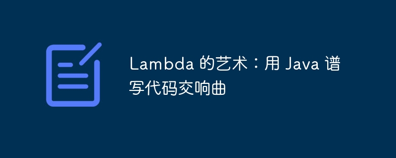 lambda 的艺术：用 java 谱写代码交响曲