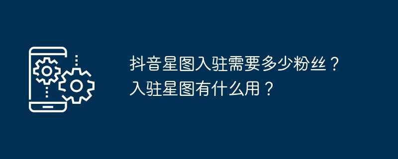 抖音星图入驻需要多少粉丝？入驻星图有什么用？