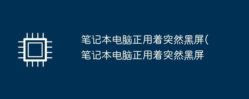 笔记本电脑正用着突然黑屏(笔记本电脑正用着突然黑屏