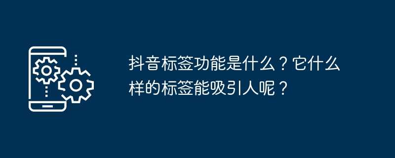 抖音标签功能是什么？它什么样的标签能吸引人呢？