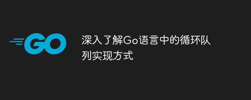 深入了解go语言中的循环队列实现方式