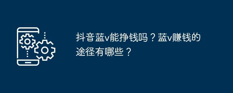 抖音蓝v能挣钱吗？蓝v赚钱的途径有哪些？