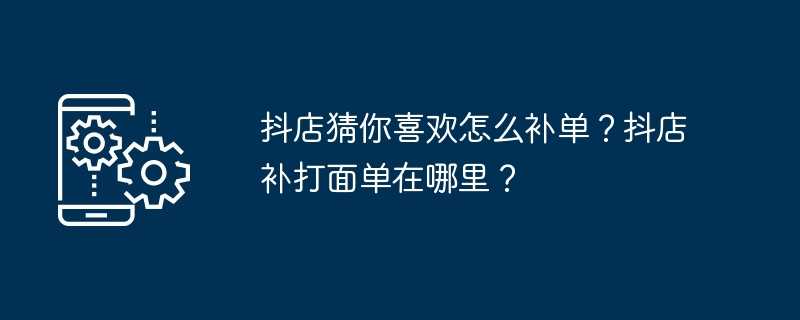 抖店猜你喜欢怎么补单？抖店补打面单在哪里？