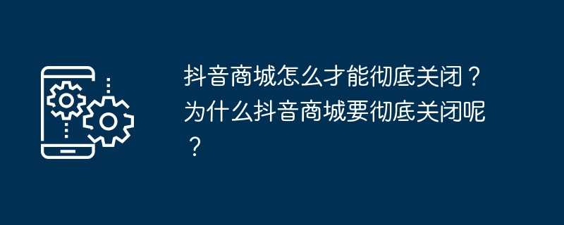 抖音商城怎么才能彻底关闭？为什么抖音商城要彻底关闭呢？