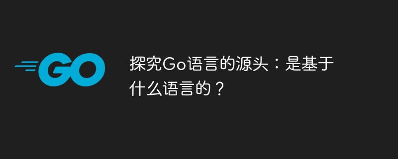 探究go语言的源头：是基于什么语言的？