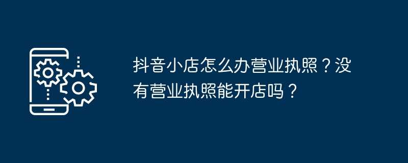 抖音小店怎么办营业执照？没有营业执照能开店吗？