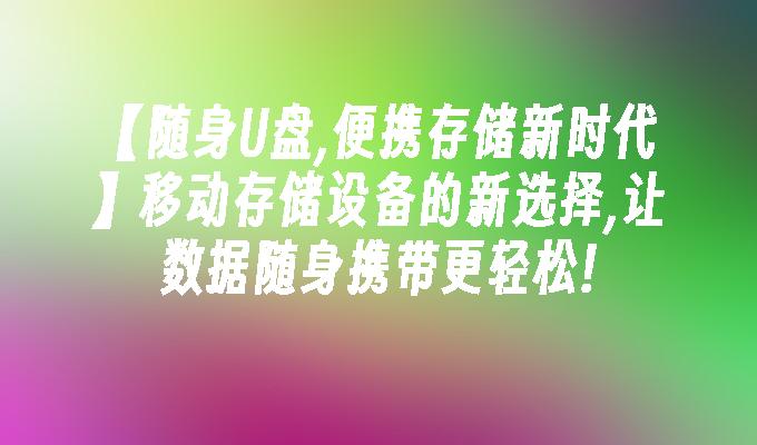 【随身U盘,便携存储新时代】移动存储设备的新选择,让数据随身携带更轻松!