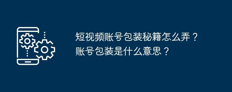 短视频账号包装秘籍怎么弄？账号包装是什么意思？