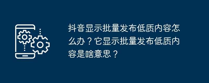 抖音显示批量发布低质内容怎么办？它显示批量发布低质内容是啥意思？