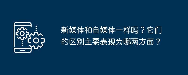 新媒体和自媒体一样吗？它们的区别主要表现为哪两方面？