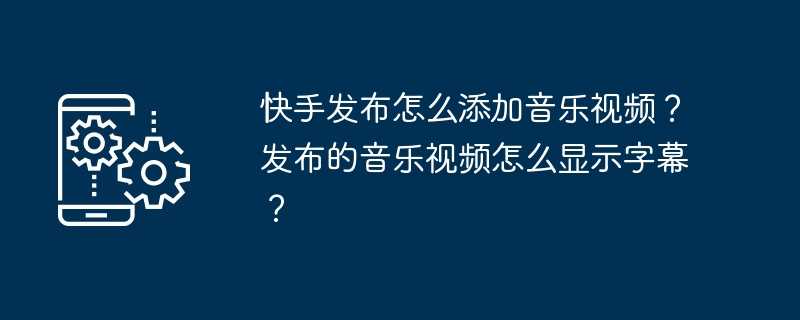 快手发布怎么添加音乐视频？发布的音乐视频怎么显示字幕？