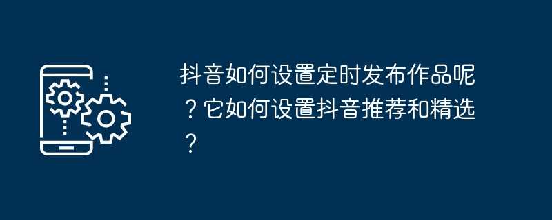 抖音如何设置定时发布作品呢？它如何设置抖音推荐和精选？