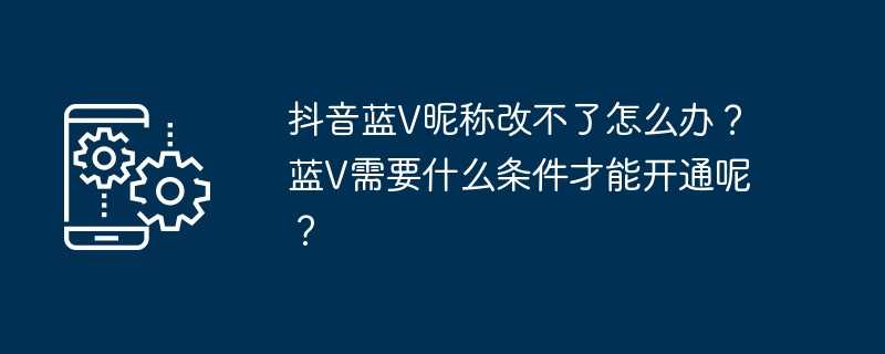 抖音蓝v昵称改不了怎么办？蓝v需要什么条件才能开通呢？