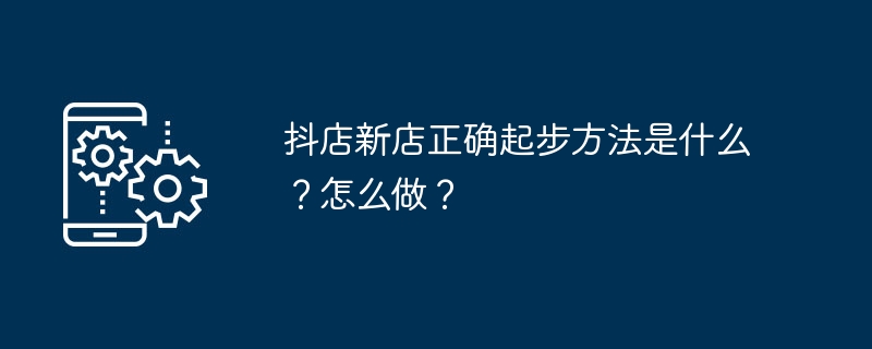 抖店新店正确起步方法是什么？怎么做？ 