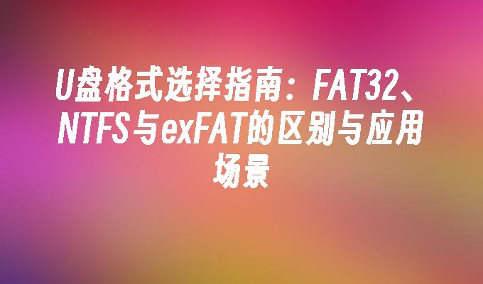 U盘格式选择指南：FAT32、NTFS与exFAT的区别与应用场景