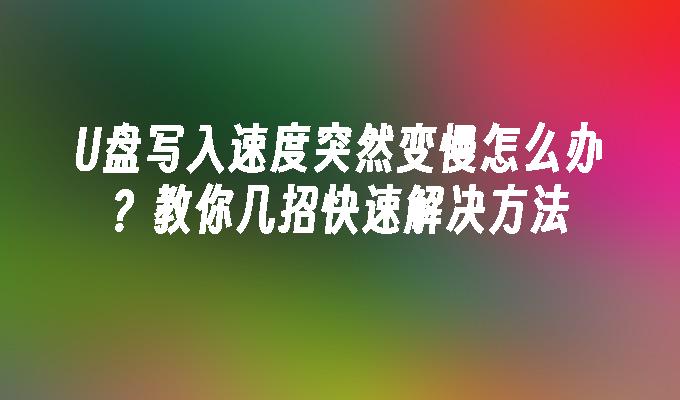 U盘写入速度突然变慢怎么办？教你几招快速解决方法