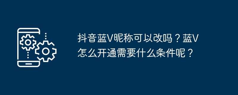 抖音蓝v昵称可以改吗？蓝v怎么开通需要什么条件呢？