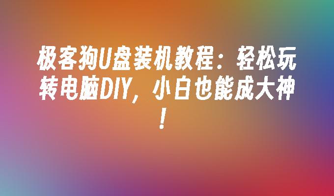 极客狗U盘装机教程：轻松玩转电脑DIY，小白也能成大神！