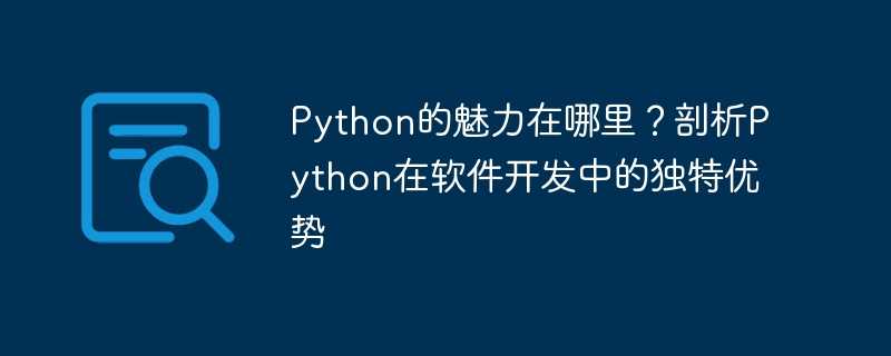 python的魅力在哪里？剖析python在软件开发中的独特优势