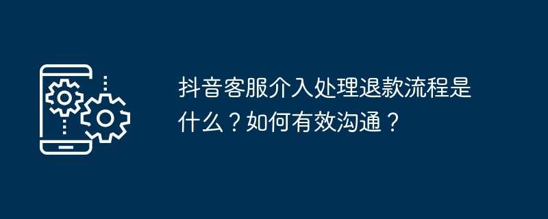 抖音客服介入处理退款流程是什么？如何有效沟通？