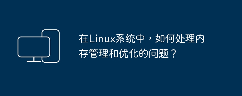 在linux系统中，如何处理内存管理和优化的问题？