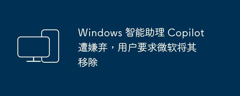 windows 智能助理 copilot 遭嫌弃，用户要求微软将其移除