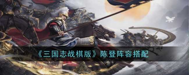 《三国志战棋版》陈登阵容搭配