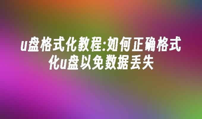 u盘格式化教程:如何正确格式化u盘以免数据丢失