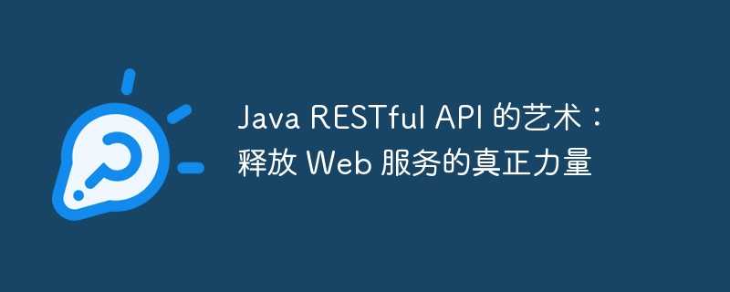 java restful api 的艺术：释放 web 服务的真正力量