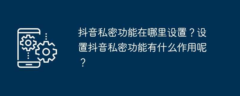 抖音私密功能在哪里设置？设置抖音私密功能有什么作用呢？