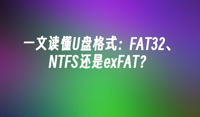 一文读懂U盘格式：FAT32、NTFS还是exFAT？