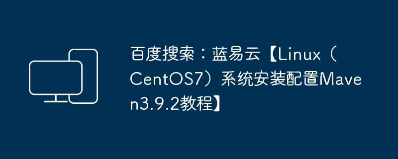 百度搜索：蓝易云【linux（centos7）系统安装配置maven3.9.2教程】