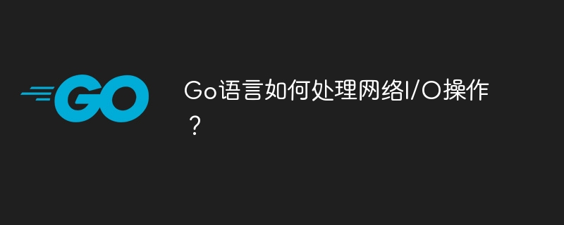 go语言如何处理网络i/o操作？