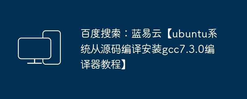 百度搜索：蓝易云【ubuntu系统从源码编译安装gcc7.3.0编译器教程】