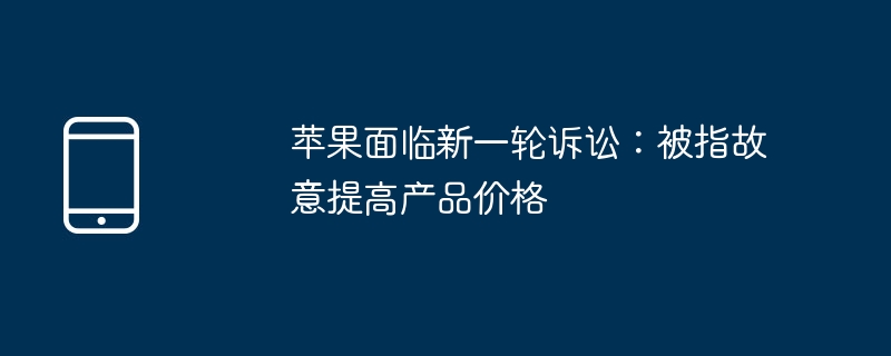 苹果面临新一轮诉讼：被指故意提高产品价格