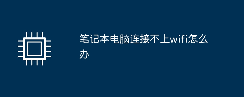 笔记本电脑连接不上wifi怎么办