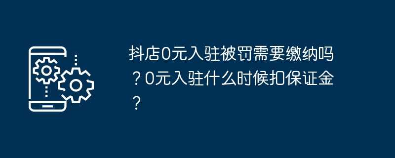 抖店0元入驻被罚需要缴纳吗？0元入驻什么时候扣保证金？