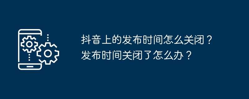 抖音上的发布时间怎么关闭？发布时间关闭了怎么办？